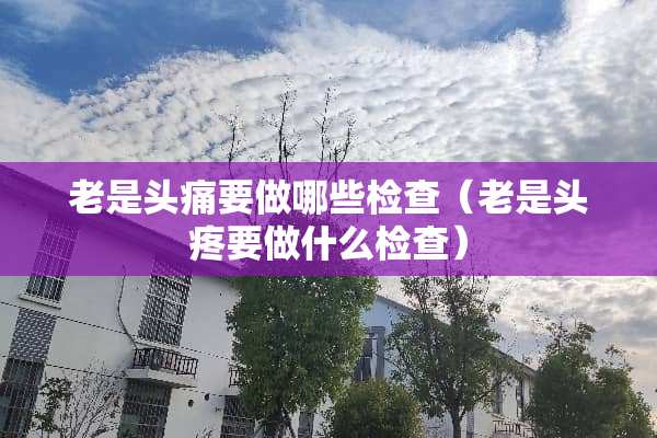 老是头痛要做哪些检查（老是头疼要做什么检查）