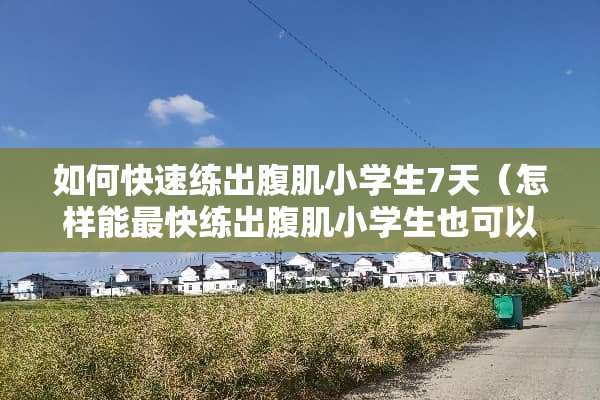 如何快速练出腹肌小学生7天（怎样能最快练出腹肌小学生也可以）
