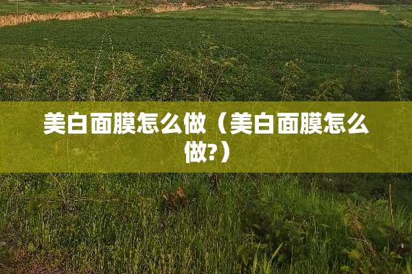 美白面膜怎么做（美白面膜怎么做?）