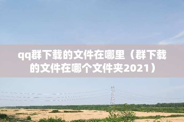 qq群下载的文件在哪里（群下载的文件在哪个文件夹2021）