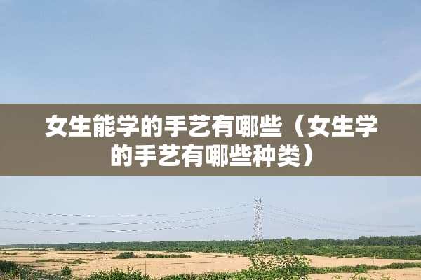 女生能学的手艺有哪些（女生学的手艺有哪些种类）
