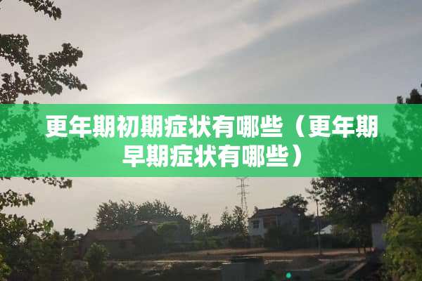 更年期初期症状有哪些（更年期早期症状有哪些）