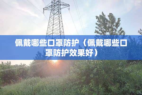 佩戴哪些口罩防护（佩戴哪些口罩防护效果好）