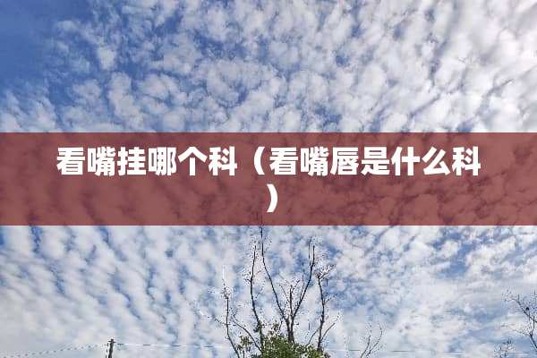 看嘴挂哪个科（看嘴唇是什么科）