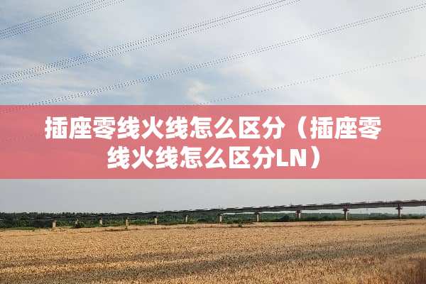 插座零线火线怎么区分（插座零线火线怎么区分LN）