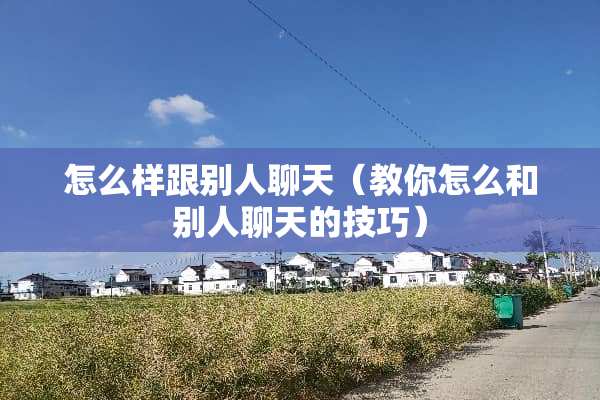 怎么样跟别人聊天（教你怎么和别人聊天的技巧）