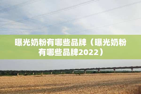 曝光奶粉有哪些品牌（曝光奶粉有哪些品牌2022）