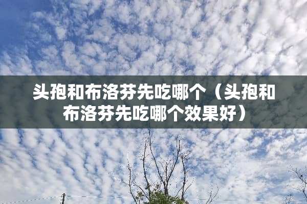头孢和布洛芬先吃哪个（头孢和布洛芬先吃哪个效果好）