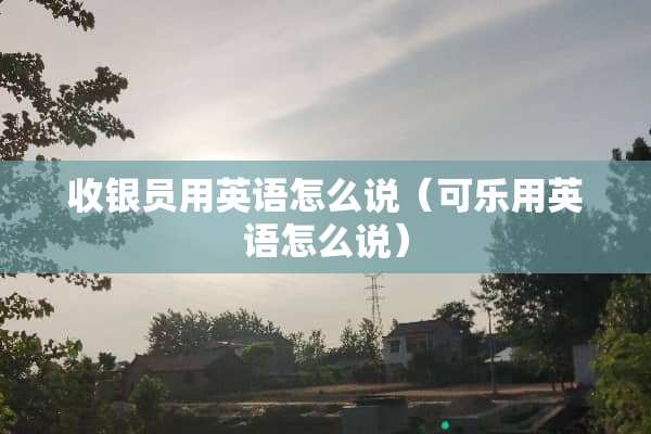 收银员用英语怎么说（可乐用英语怎么说）