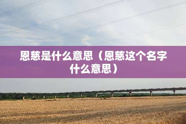 恩慈是什么意思（恩慈这个名字什么意思）