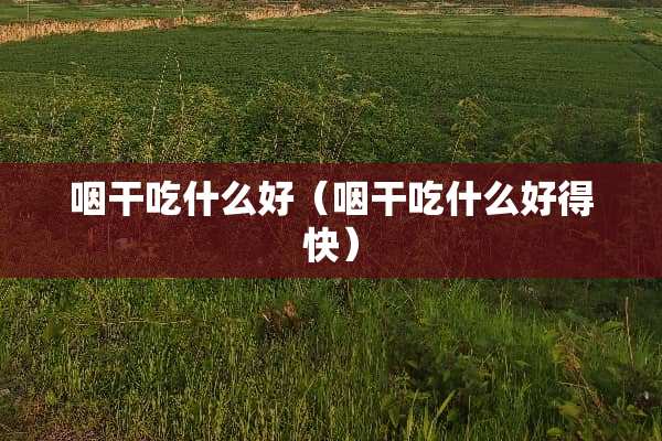 咽干吃什么好（咽干吃什么好得快）