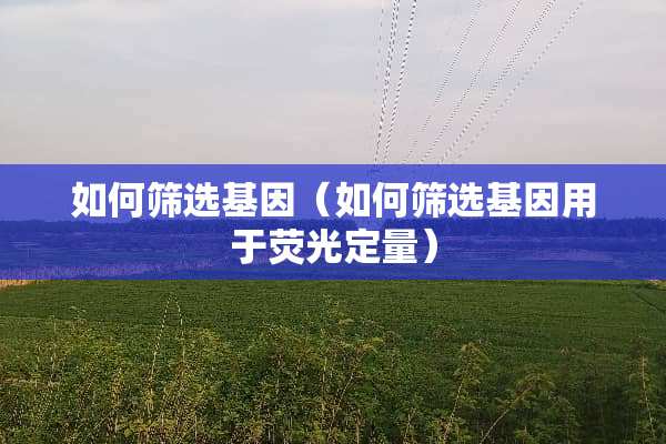 如何筛选基因（如何筛选基因用于荧光定量）
