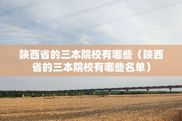 陕西省的三本院校有哪些（陕西省的三本院校有哪些名单）