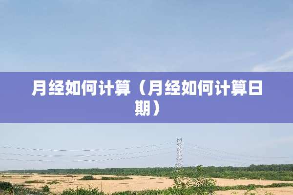 月经如何计算（月经如何计算日期）