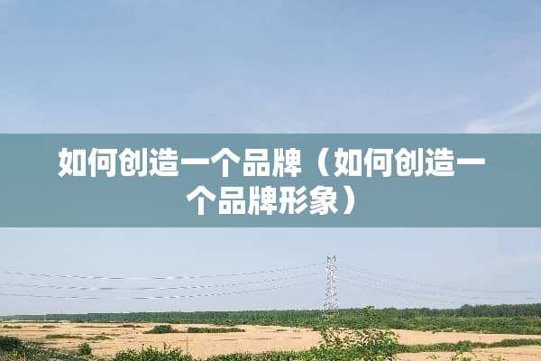 如何创造一个品牌（如何创造一个品牌形象）