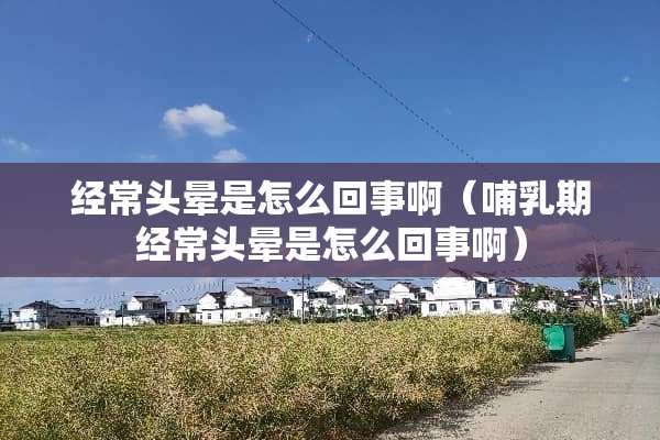 经常头晕是怎么回事啊（哺*期经常头晕是怎么回事啊）