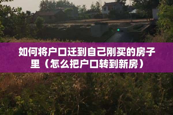 如何将户口迁到自己刚买的房子里（怎么把户口转到新房）