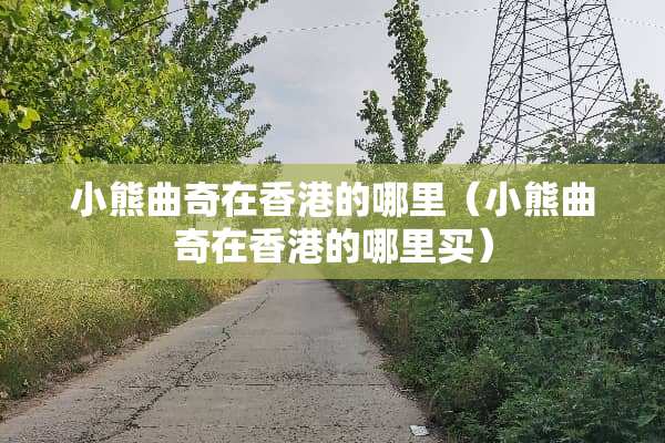 小熊曲奇在香港的哪里（小熊曲奇在香港的哪里买）