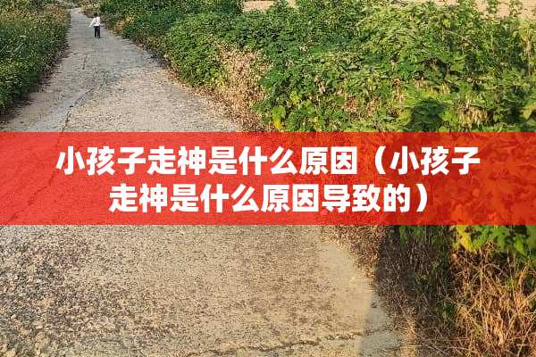 小孩子走神是什么原因（小孩子走神是什么原因导致的）