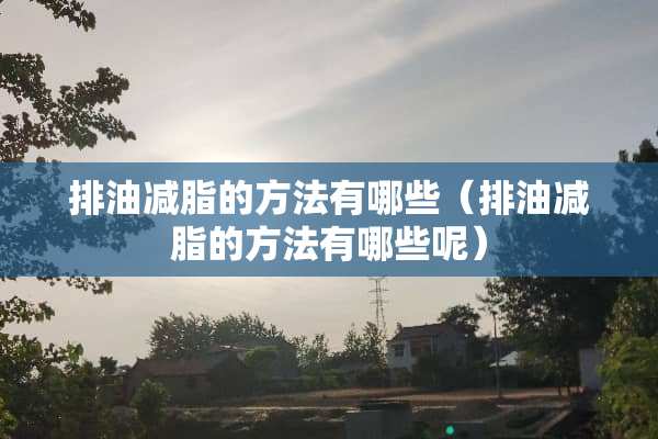 排油减脂的方法有哪些（排油减脂的方法有哪些呢）