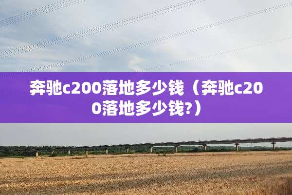 奔驰c200落地多少钱（奔驰c200落地多少钱?）
