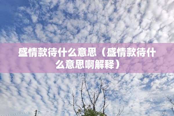 盛情款待什么意思（盛情款待什么意思啊解释）