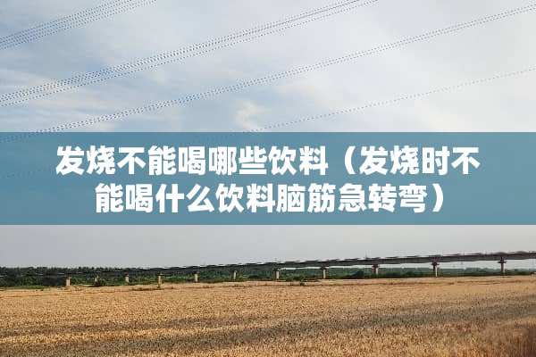 发烧不能喝哪些饮料（发烧时不能喝什么饮料脑筋急转弯）