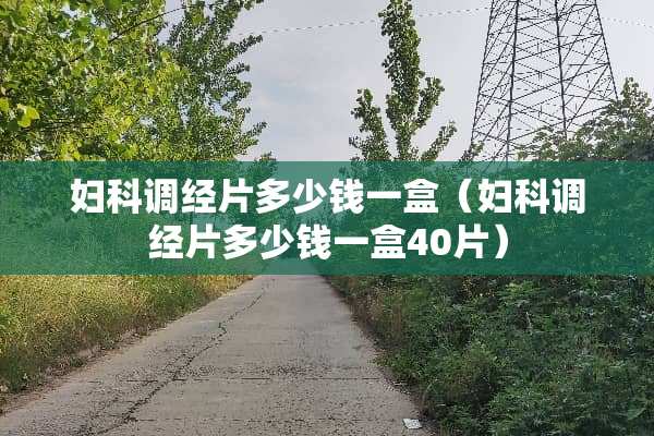 妇科调经片多少钱一盒（妇科调经片多少钱一盒40片）
