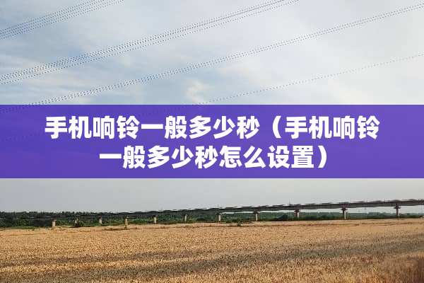 手机响铃一般多少秒（手机响铃一般多少秒怎么设置）