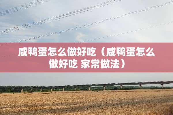 咸鸭蛋怎么做好吃（咸鸭蛋怎么做好吃 家常做法）