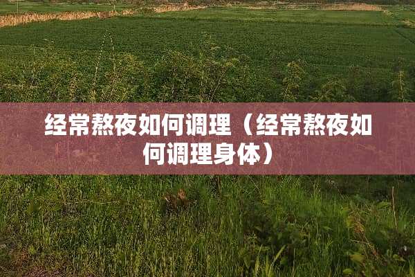 经常熬夜如何调理（经常熬夜如何调理身体）