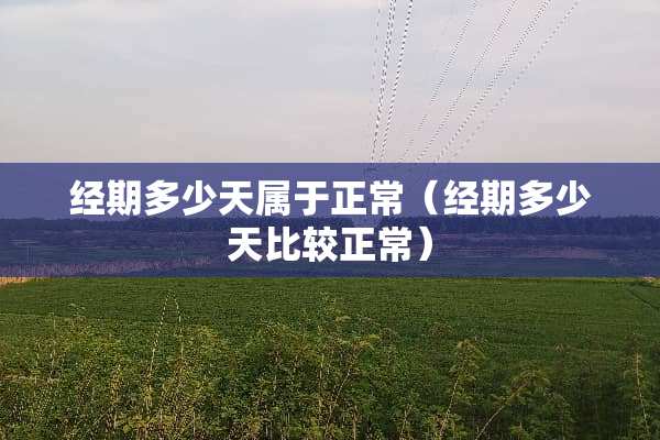 经期多少天属于正常（经期多少天比较正常）