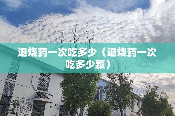 退烧药一次吃多少（退烧药一次吃多少颗）