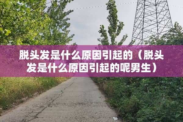 脱头发是什么原因引起的（脱头发是什么原因引起的呢男生）