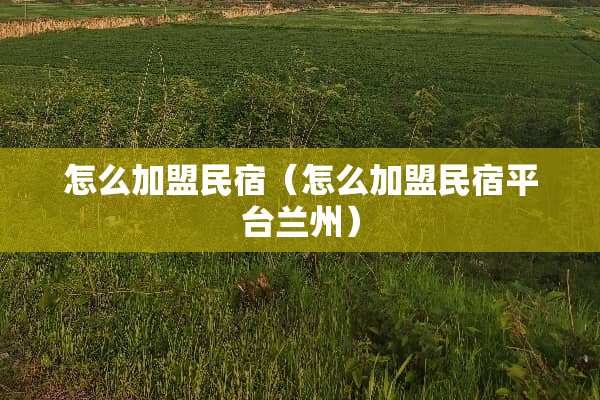 怎么加盟民宿（怎么加盟民宿平台兰州）