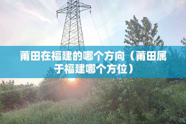 莆田在福建的哪个方向（莆田属于福建哪个方位）