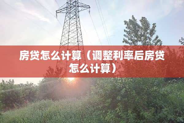 房贷怎么计算（调整利率后房贷怎么计算）