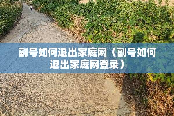 副号如何退出家庭网（副号如何退出家庭网登录）