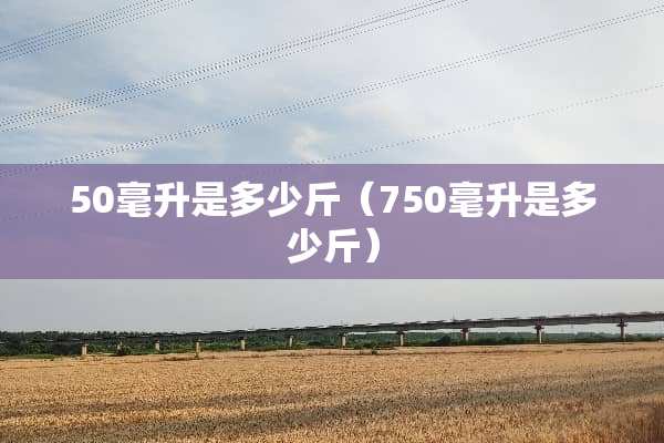 50毫升是多少斤（750毫升是多少斤）