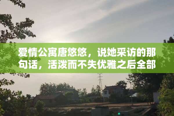 爱情公寓唐悠悠，说她采访的那句话，活泼而不失优雅之后全部？