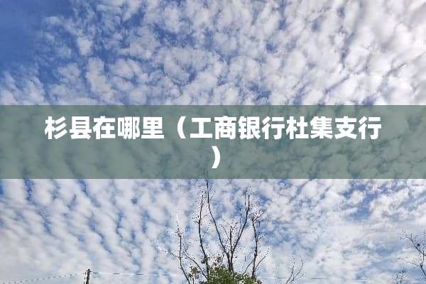 杉县在哪里（工商银行杜集支行）