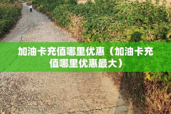 加油卡充值哪里优惠（加油卡充值哪里优惠最大）