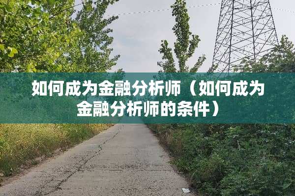 如何成为金融分析师（如何成为金融分析师的条件）