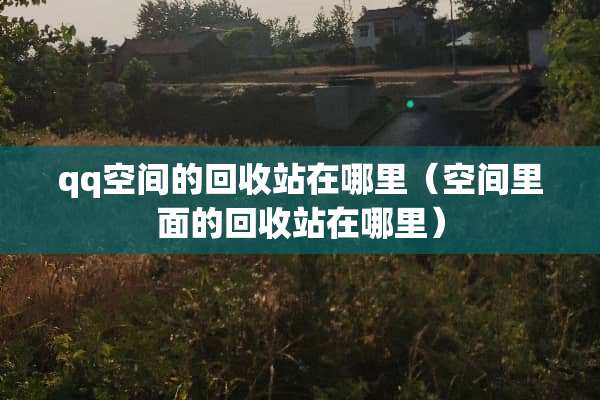 qq空间的回收站在哪里（空间里面的回收站在哪里）