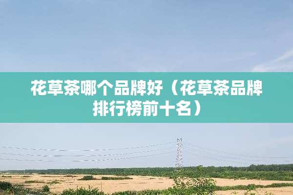花草茶哪个品牌好（花草茶品牌排行榜前十名）