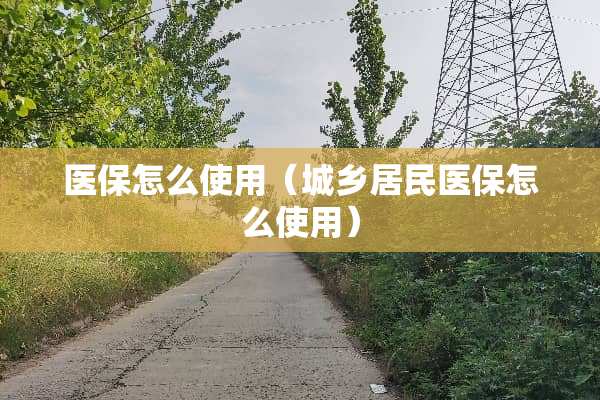 医保怎么使用（城乡居民医保怎么使用）