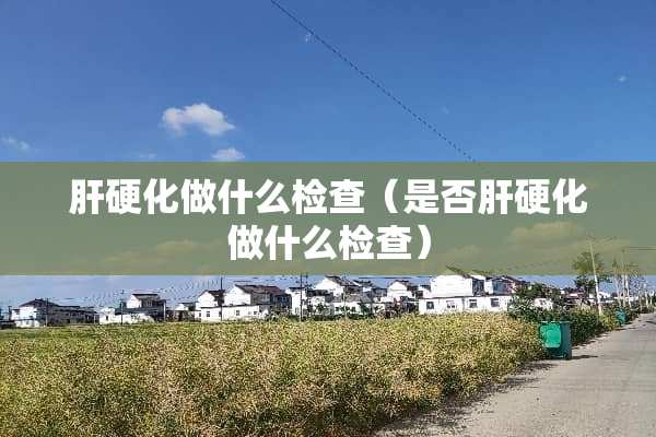 肝硬化做什么检查（是否肝硬化做什么检查）