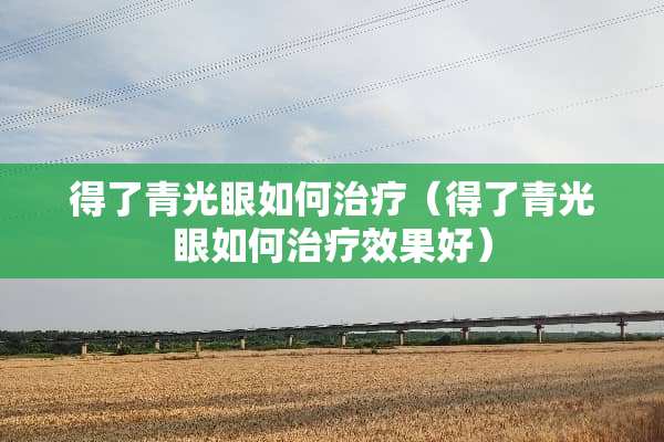 得了青光眼如何治疗（得了青光眼如何治疗效果好）