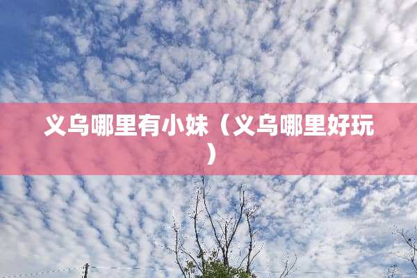 义乌哪里有小妹（义乌哪里好玩）