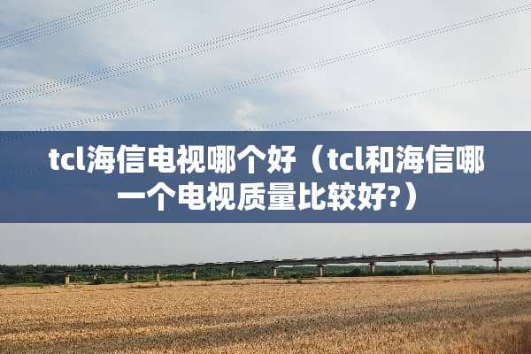 tcl海信电视哪个好（tcl和海信哪一个电视质量比较好?）